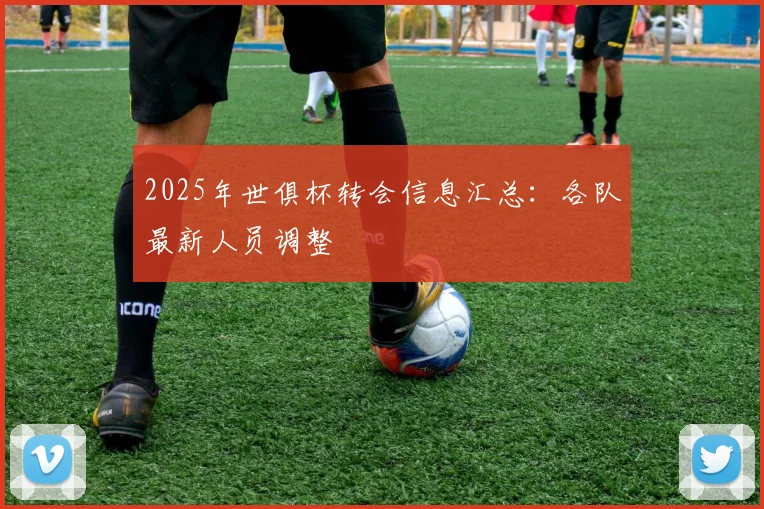 2025年世俱杯转会信息汇总：各队最新人员调整