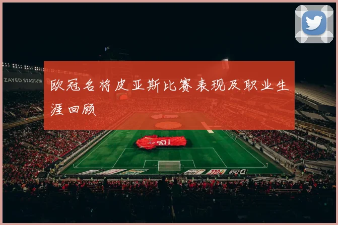 欧冠名将皮亚斯比赛表现及职业生涯回顾