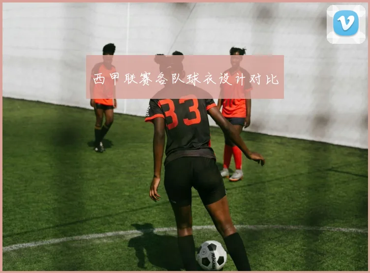 西甲联赛各队球衣设计对比