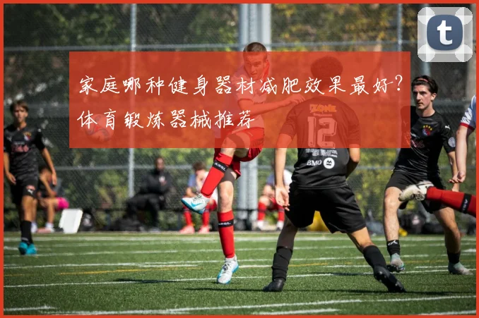 家庭哪种健身器材减肥效果最好?体育锻炼器械推荐
