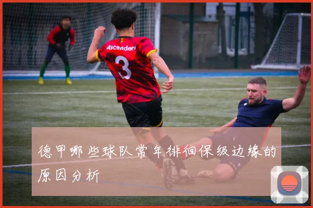 德甲哪些球队常年徘徊保级边缘的原因分析