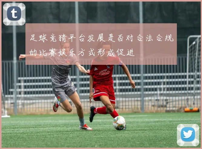 足球竞猜平台发展是否对合法合规的比赛娱乐方式形成促进
