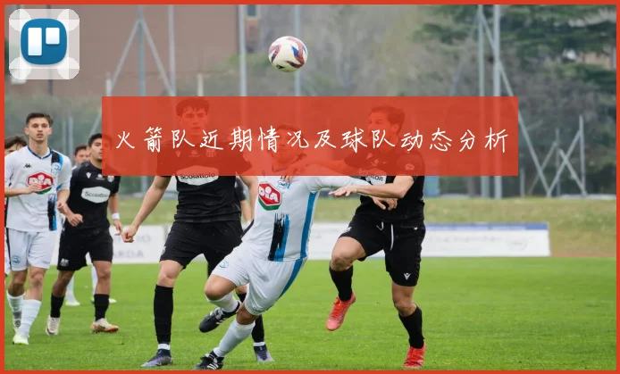 火箭队近期情况及球队动态分析