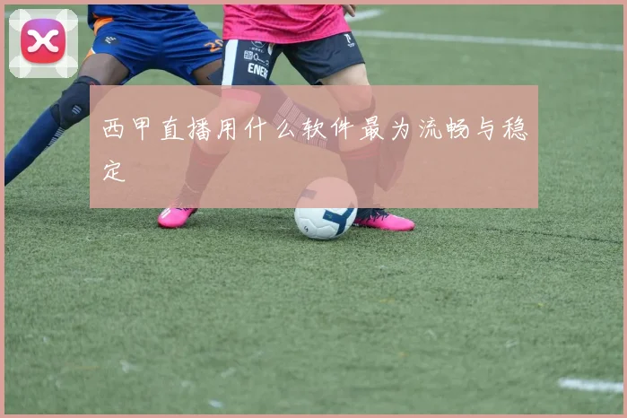 西甲直播用什么软件最为流畅与稳定