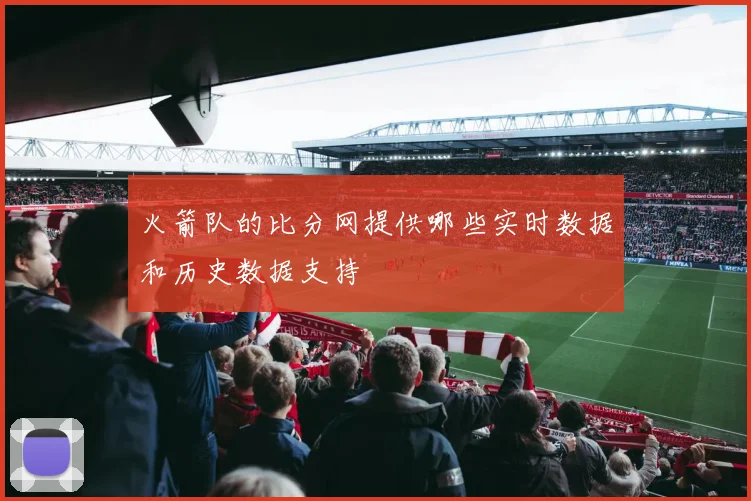 火箭队的比分网提供哪些实时数据和历史数据支持