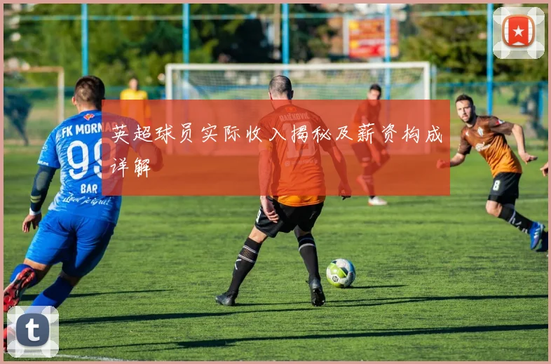 英超球员实际收入揭秘及薪资构成详解
