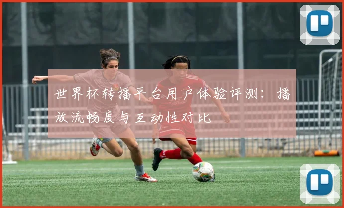 世界杯转播平台用户体验评测：播放流畅度与互动性对比