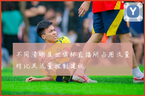 不同清晰度世俱杯直播所占用流量对比及流量控制建议