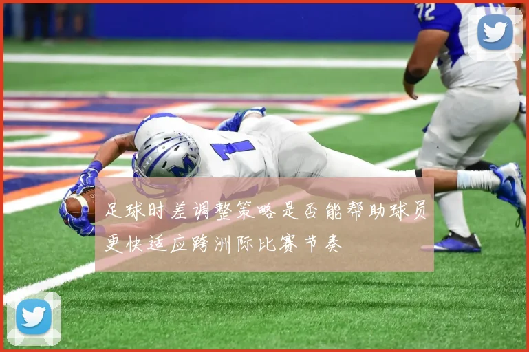足球时差调整策略是否能帮助球员更快适应跨洲际比赛节奏
