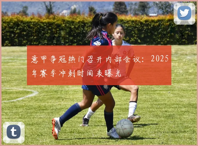 意甲争冠热门召开内部会议：2025年赛季冲刺时间表曝光