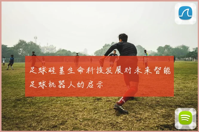 足球硅基生命科技发展对未来智能足球机器人的启示