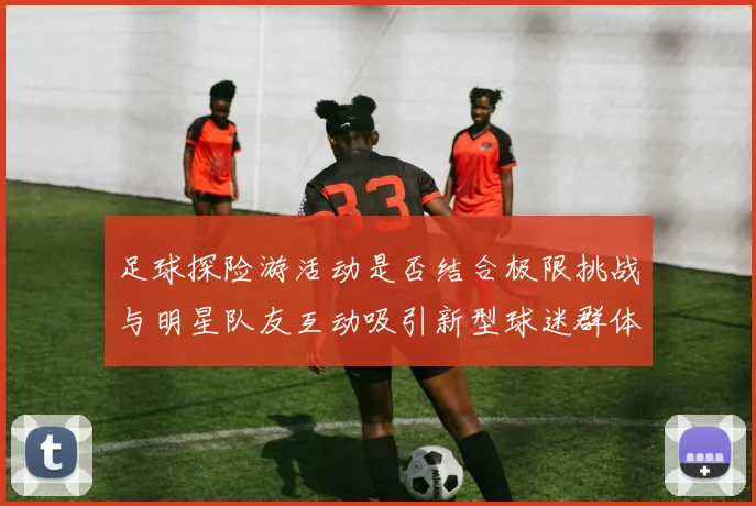 足球探险游活动是否结合极限挑战与明星队友互动吸引新型球迷群体