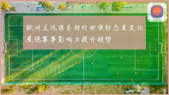 欧洲主流俱乐部对世俱杯态度变化展现赛事影响力提升趋势