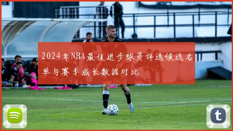 2024年NBA最佳进步球员评选候选名单与赛季成长数据对比