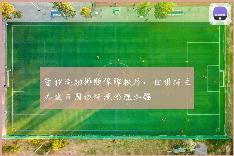 管控流动摊贩保障秩序，世俱杯主办城市周边环境治理加强