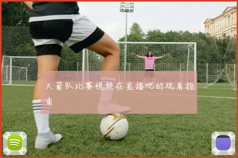 火箭队比赛视频在直播吧的观看指南