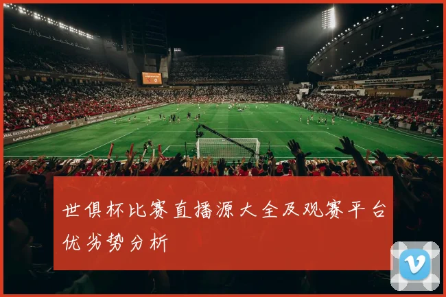 世俱杯比赛直播源大全及观赛平台优劣势分析