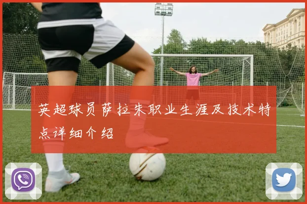 英超球员萨拉朱职业生涯及技术特点详细介绍