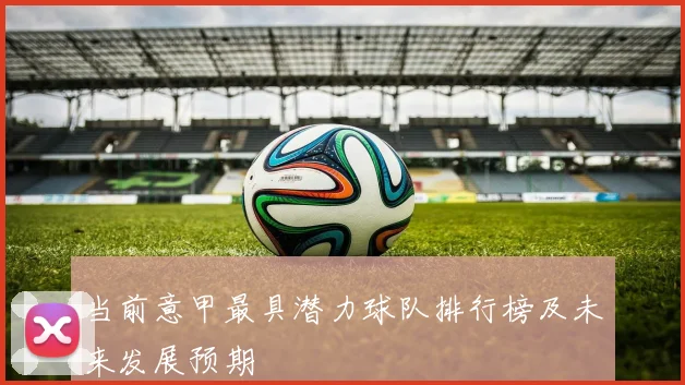 当前意甲最具潜力球队排行榜及未来发展预期